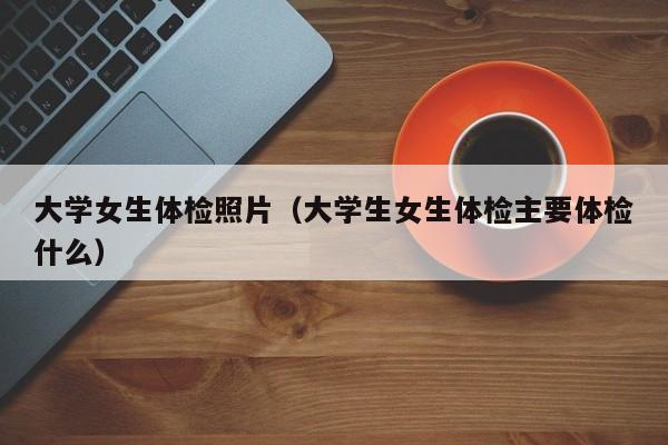 大学女生体检照片(大学生女生体检主要体检什么)