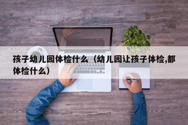 孩子幼儿园体检什么（幼儿园让孩子体检,都体检什么）