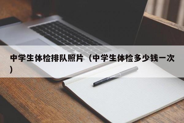 中学生体检排队照片(中学生体检多少钱一次)
