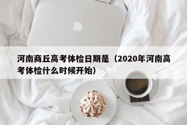 河南商丘高考体检日期是(2020年河南高考体检什么时候开始)