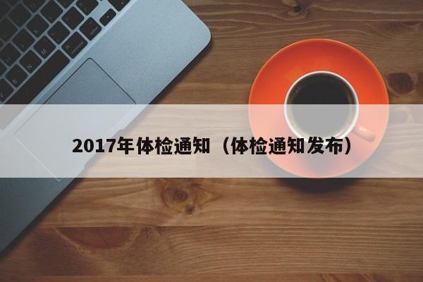 2017年体检通知（体检通知发布）