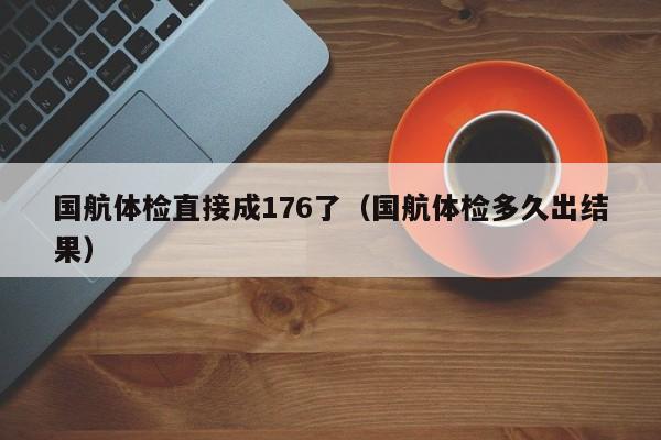 国航体检直接成176了（国航体检多久出结果）