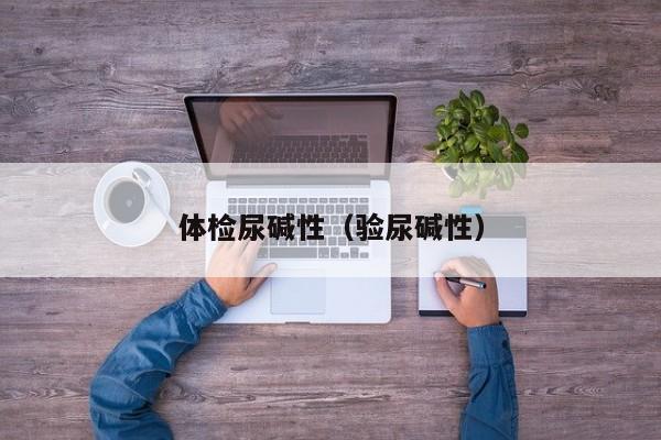 体检尿碱性(验尿碱性)