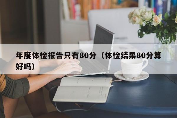 年度体检报告只有80分(体检结果80分算好吗)