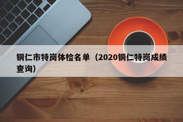 铜仁市特岗体检名单(2020铜仁特岗成绩查询)
