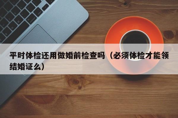 平时体检还用做婚前检查吗(必须体检才能领结婚证么)