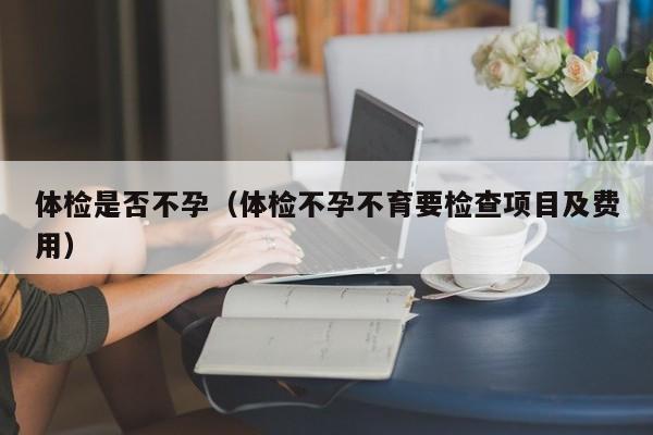 体检是否不孕(体检不孕不育要检查项目及费用)