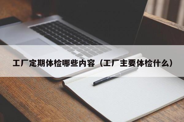 工厂定期体检哪些内容(工厂主要体检什么)