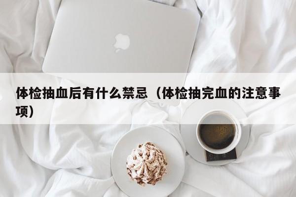 体检抽血后有什么禁忌（体检抽完血的注意事项）