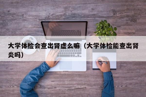 大学体检会查出肾虚么嘛(大学体检能查出肾炎吗)