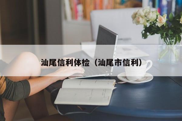 汕尾信利体检(汕尾市信利)