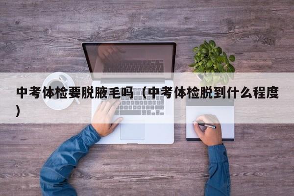 中考体检要脱腋毛吗(中考体检脱到什么程度)