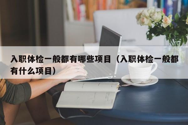 入职体检一般都有哪些项目(入职体检一般都有什么项目)