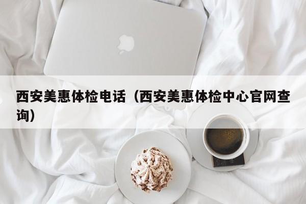 西安美惠体检电话(西安美惠体检中心官网查询)