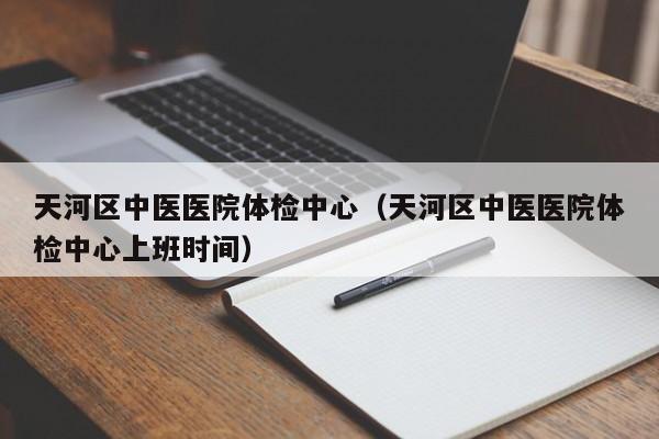天河区中医医院体检中心(天河区中医医院体检中心上班时间)