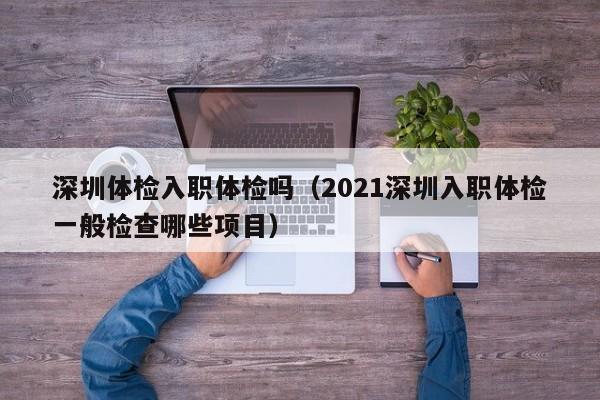 深圳体检入职体检吗(2021深圳入职体检一般检查哪些项目)