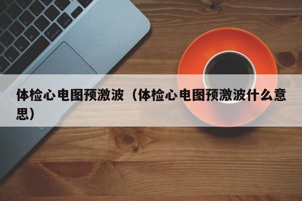 体检心电图预激波(体检心电图预激波什么意思)