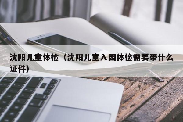沈阳儿童体检（沈阳儿童入园体检需要带什么证件）