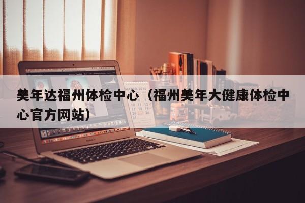 美年达福州体检中心(福州美年大健康体检中心官方网站)