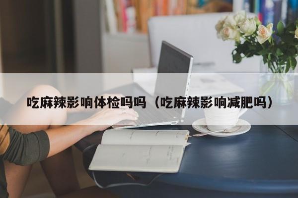 吃麻辣影响体检吗吗(吃麻辣影响减肥吗)