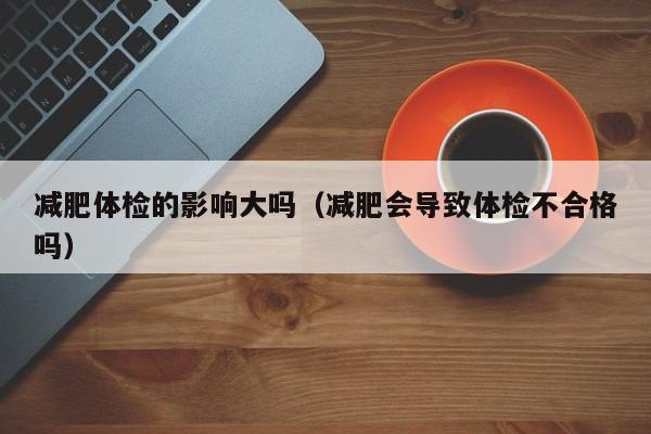 减肥体检的影响大吗(减肥会导致体检不合格吗)