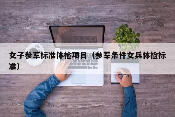 女子参军标准体检项目(参军条件女兵体检标准)