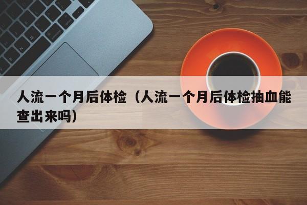 人流一个月后体检(人流一个月后体检抽血能查出来吗)