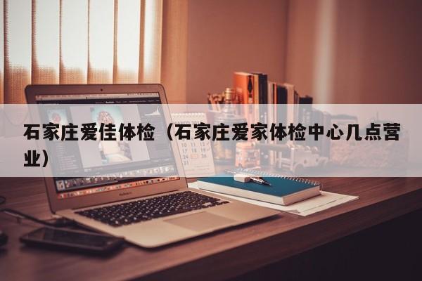 石家庄爱佳体检(石家庄爱家体检中心几点营业)