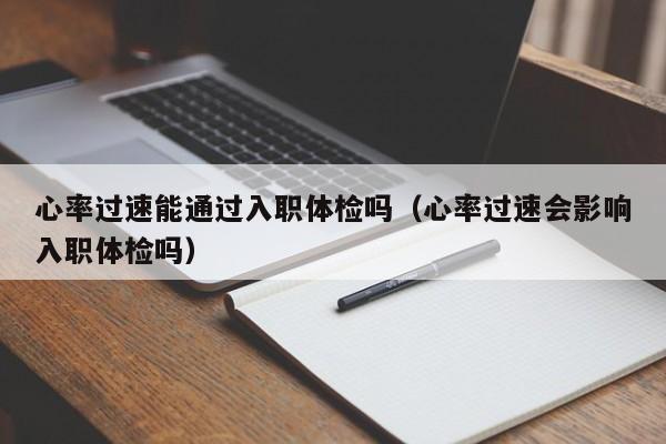 心率过速能通过入职体检吗(心率过速会影响入职体检吗)