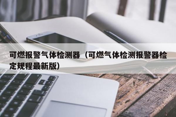 可燃报警气体检测器(可燃气体检测报警器检定规程最新版)