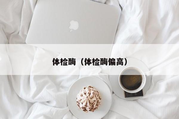 体检酶(体检酶偏高)