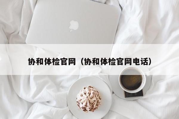 协和体检官网(协和体检官网电话)