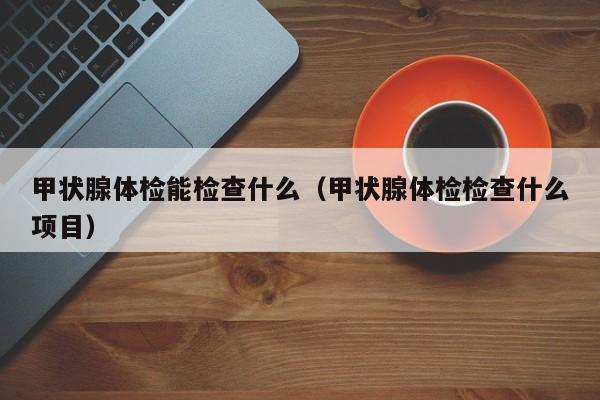 甲状腺体检能检查什么(甲状腺体检检查什么项目)