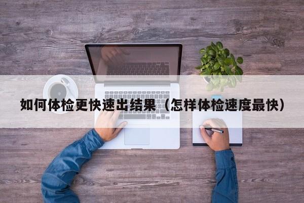 如何体检更快速出结果(怎样体检速度最快)