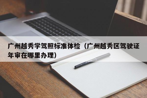 广州越秀学驾照标准体检(广州越秀区驾驶证年审在哪里办理)