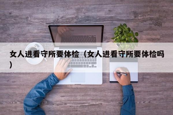 女人进看守所要体检(女人进看守所要体检吗)