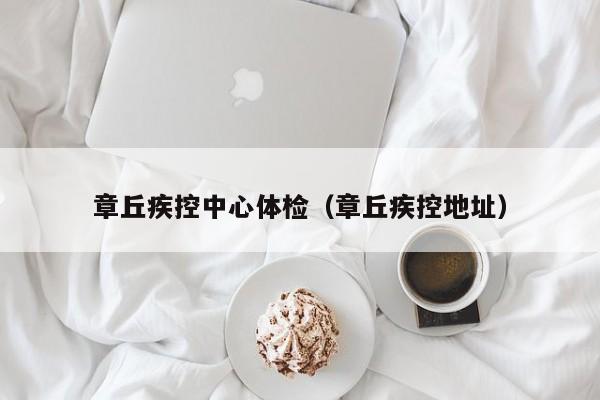 章丘疾控中心体检(章丘疾控地址)