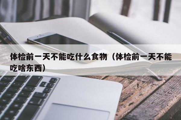 体检前一天不能吃什么食物（体检前一天不能吃啥东西）