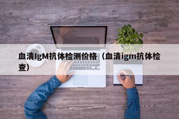 血清IgM抗体检测价格(血清igm抗体检查)