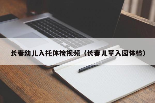 长春幼儿入托体检视频(长春儿童入园体检)