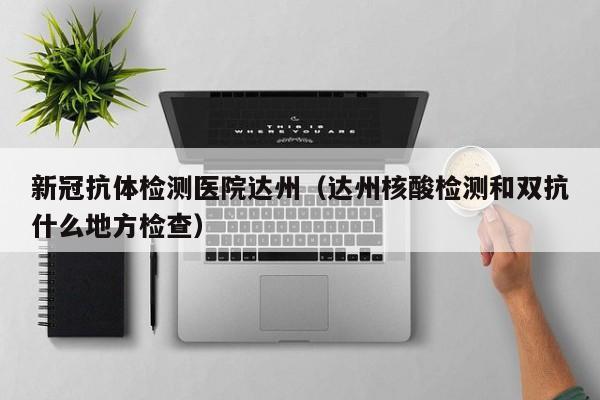 新冠抗体检测医院达州(达州核酸检测和双抗什么地方检查)
