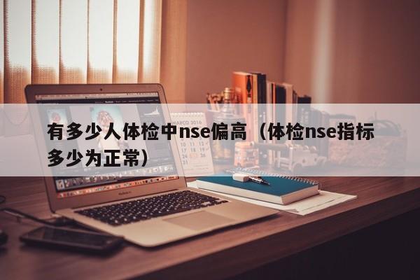 有多少人体检中nse偏高(体检nse指标多少为正常)
