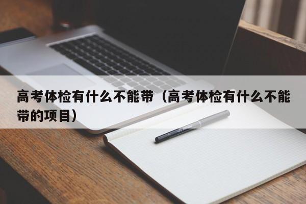 高考体检有什么不能带(高考体检有什么不能带的项目)