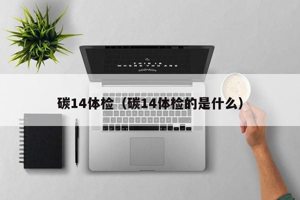 碳14体检(碳14体检的是什么)