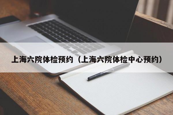 上海六院体检预约(上海六院体检中心预约)