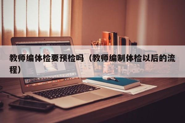 教师编体检要预检吗(教师编制体检以后的流程)
