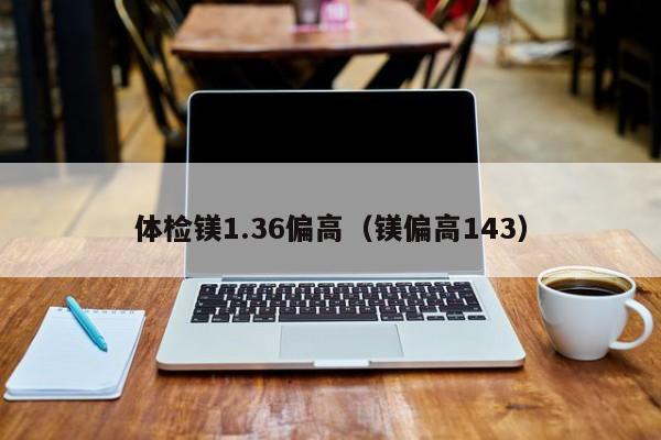 体检镁1.36偏高(镁偏高143)
