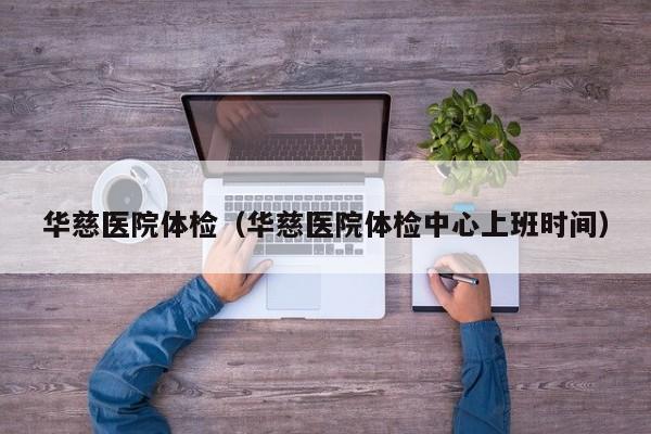 华慈医院体检(华慈医院体检中心上班时间)