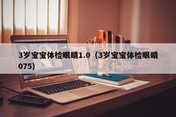 3岁宝宝体检眼睛1.0（3岁宝宝体检眼睛075）