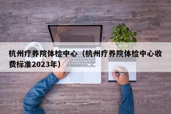 杭州疗养院体检中心(杭州疗养院体检中心收费标准2023年)